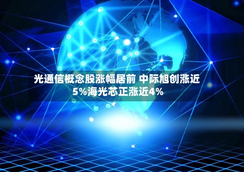 光通信概念股涨幅居前 中际旭创涨近5%海光芯正涨近4%
