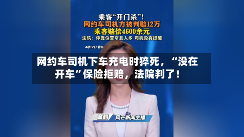 网约车司机下车充电时猝死，“没在开车”保险拒赔	，法院判了！-第2张图片