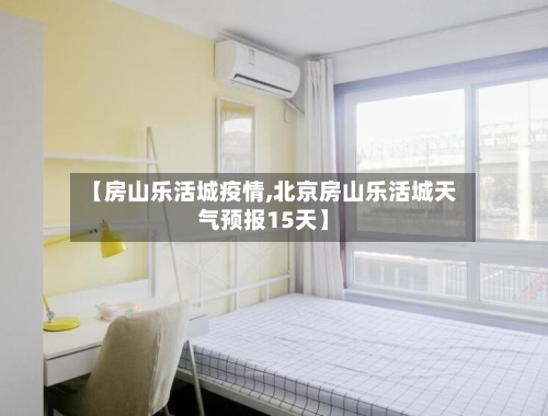 【房山乐活城疫情,北京房山乐活城天气预报15天】