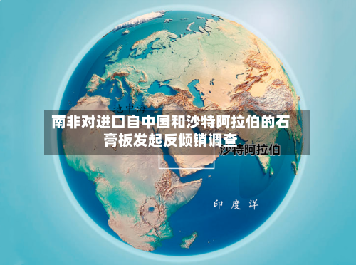 南非对进口自中国和沙特阿拉伯的石膏板发起反倾销调查