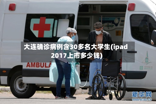 大连确诊病例含30多名大学生(ipad2017上市多少钱)