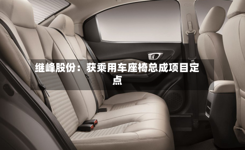 继峰股份：获乘用车座椅总成项目定点