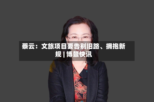 蔡云：文旅项目要告别旧路、拥抱新规 | 博鳌快讯-第3张图片