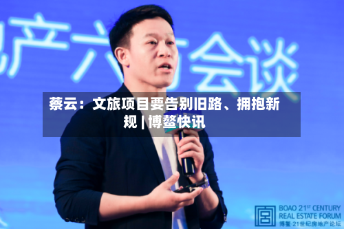 蔡云：文旅项目要告别旧路、拥抱新规 | 博鳌快讯