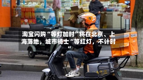 淘宝闪购“等灯加时	”将在北京、上海落地，城市骑士“等红灯，不计时”-第3张图片