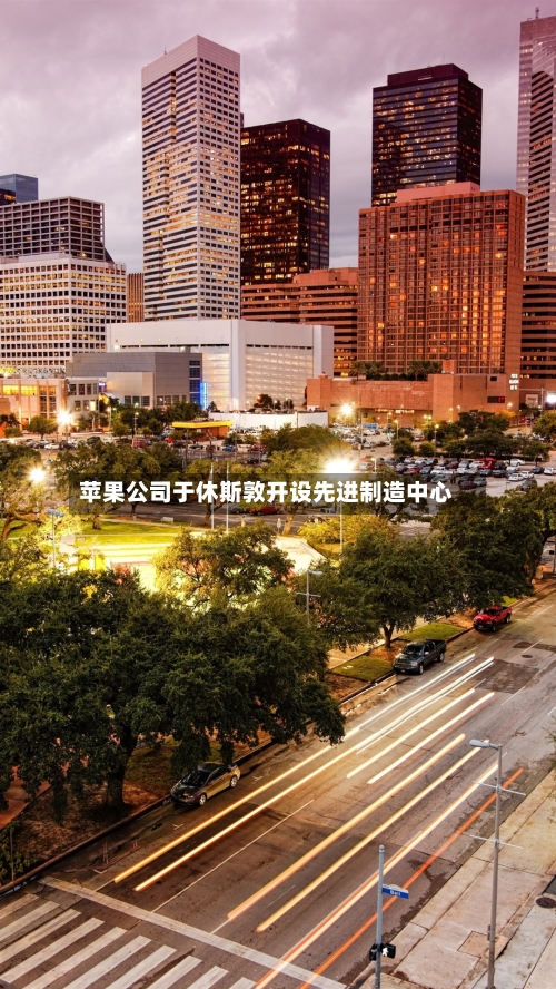 苹果公司于休斯敦开设先进制造中心