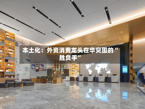 本土化：外资消费龙头在华突围的“胜负手”-第2张图片