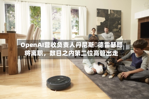 OpenAI营收负责人丹尼斯・德雷瑟即将离职，数日之内第二位高管出走-第3张图片