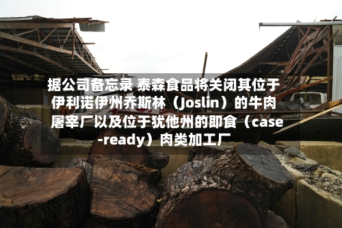 据公司备忘录 泰森食品将关闭其位于伊利诺伊州乔斯林（Joslin）的牛肉屠宰厂以及位于犹他州的即食（case-ready）肉类加工厂-第2张图片