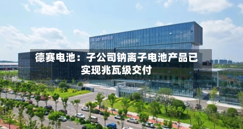德赛电池：子公司钠离子电池产品已实现兆瓦级交付