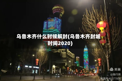 乌鲁木齐什么时候解封(乌鲁木齐封城时间2020)
