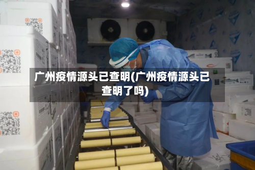 广州疫情源头已查明(广州疫情源头已查明了吗)-第3张图片