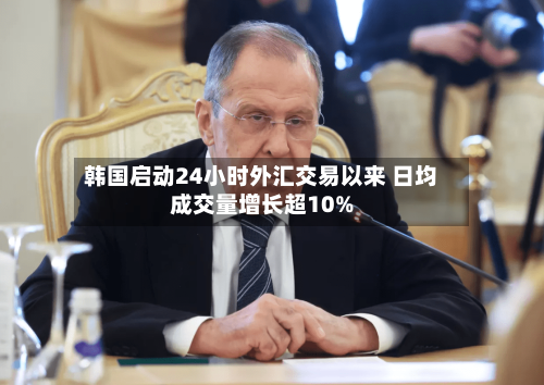 韩国启动24小时外汇交易以来 日均成交量增长超10%-第2张图片