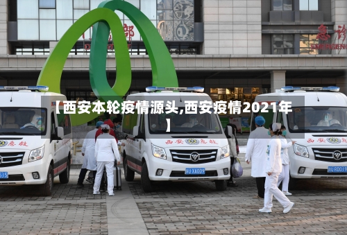 【西安本轮疫情源头,西安疫情2021年】-第2张图片