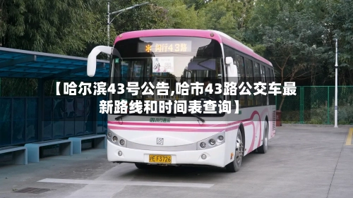 【哈尔滨43号公告,哈市43路公交车最新路线和时间表查询】-第3张图片