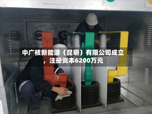 中广核新能源（昆明）有限公司成立，注册资本6200万元
