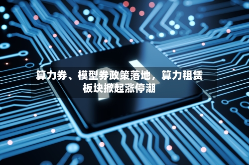 算力券、模型券政策落地	，算力租赁板块掀起涨停潮-第3张图片