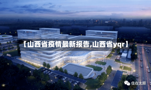 【山西省疫情最新报告,山西省yqr】
