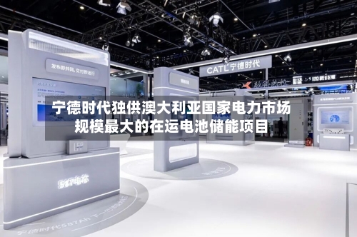 宁德时代独供澳大利亚国家电力市场规模最大的在运电池储能项目-第3张图片