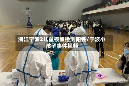 浙江宁波2儿童核酸检测阳性/宁波小孩子事件视频