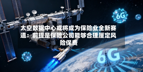 太空数据中心或将成为保险业全新赛道:前提是保险公司能够合理厘定风险保费-第3张图片