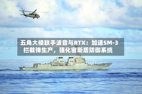 五角大楼联手波音与RTX：加速SM-3拦截弹生产	，强化宙斯盾防御系统-第2张图片