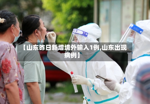 【山东昨日新增境外输入1例,山东出现病例】-第3张图片