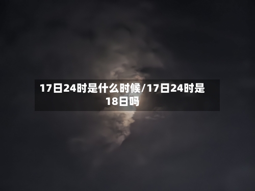 17日24时是什么时候/17日24时是18日吗-第2张图片