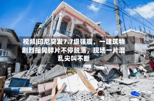 视频|印尼突发7.7级强震，一建筑物剧烈摇晃碎片不停脱落，现场一片混乱尖叫不断-第2张图片