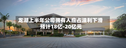 龙湖上半年公司拥有人应占溢利下滑 预计18亿-20亿元-第3张图片