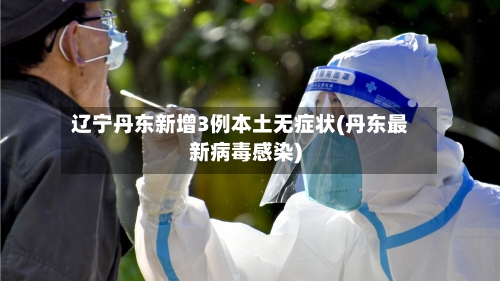 辽宁丹东新增3例本土无症状(丹东最新病毒感染)