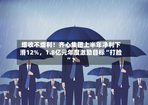 增收不增利！齐心集团上半年净利下滑12%，1.8亿元年度激励目标“打脸	”？-第2张图片