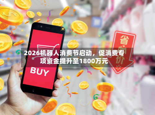 2026机器人消费节启动，促消费专项资金提升至1800万元-第2张图片