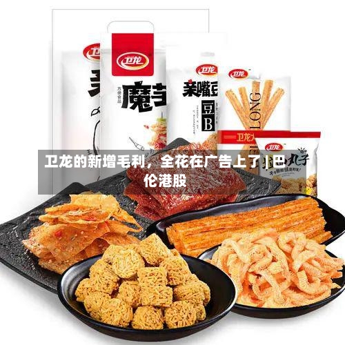 卫龙的新增毛利	，全花在广告上了 | 巴伦港股-第2张图片