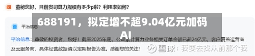 688191，拟定增不超9.04亿元加码AI-第3张图片