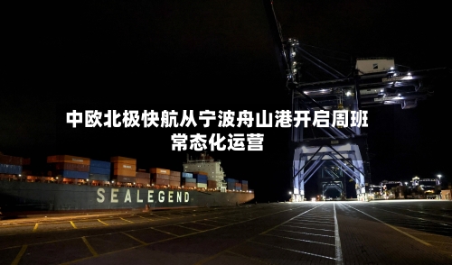 中欧北极快航从宁波舟山港开启周班常态化运营