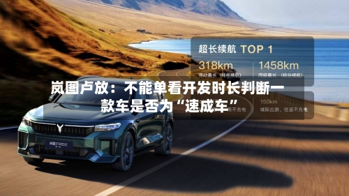 岚图卢放：不能单看开发时长判断一款车是否为“速成车”-第3张图片