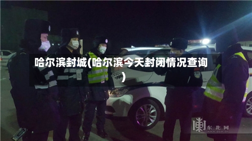 哈尔滨封城(哈尔滨今天封闭情况查询)