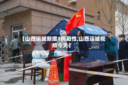 【山西运城新增1例阳性,山西运城视频今天】