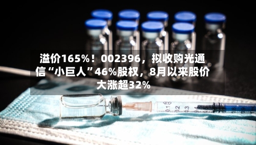 溢价165%！002396，拟收购光通信“小巨人”46%股权，8月以来股价大涨超32%