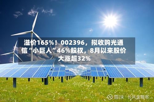 溢价165%！002396	，拟收购光通信“小巨人”46%股权，8月以来股价大涨超32%-第2张图片