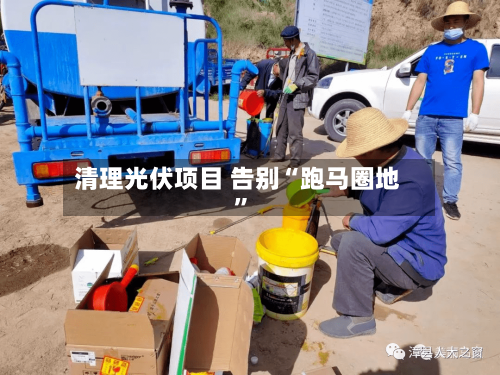 清理光伏项目 告别“跑马圈地	”-第2张图片
