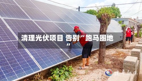 清理光伏项目 告别“跑马圈地”-第3张图片