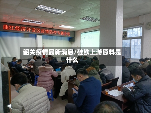 韶关疫情最新消息/硅铁上游原料是什么