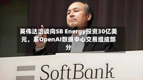 英伟达洽谈向SB Energy投资30亿美元，系OpenAI数据中心交易组成部分-第2张图片