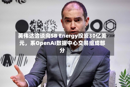 英伟达洽谈向SB Energy投资30亿美元，系OpenAI数据中心交易组成部分