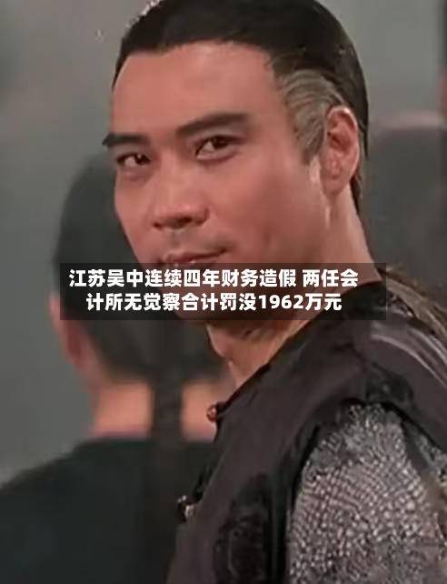 江苏吴中连续四年财务造假 两任会计所无觉察合计罚没1962万元