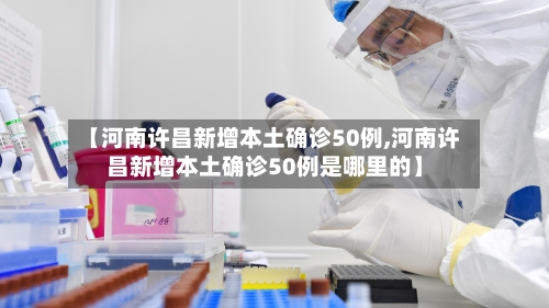 【河南许昌新增本土确诊50例,河南许昌新增本土确诊50例是哪里的】