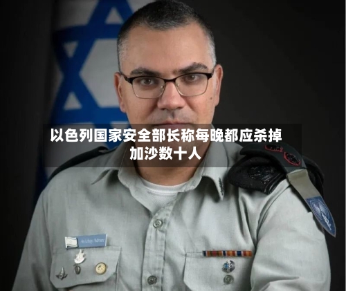 以色列国家安全部长称每晚都应杀掉加沙数十人