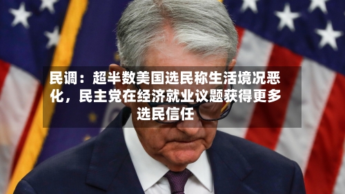 民调：超半数美国选民称生活境况恶化，民主党在经济就业议题获得更多选民信任-第3张图片